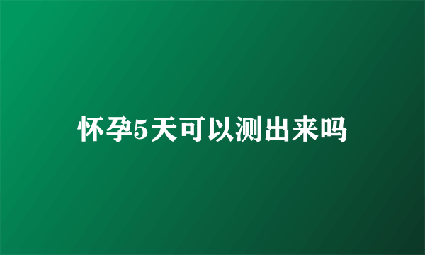 怀孕5天可以测出来吗