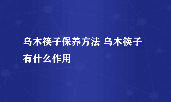 乌木筷子保养方法 乌木筷子有什么作用