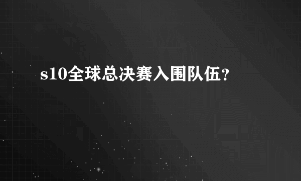 s10全球总决赛入围队伍？