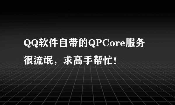 QQ软件自带的QPCore服务很流氓，求高手帮忙！