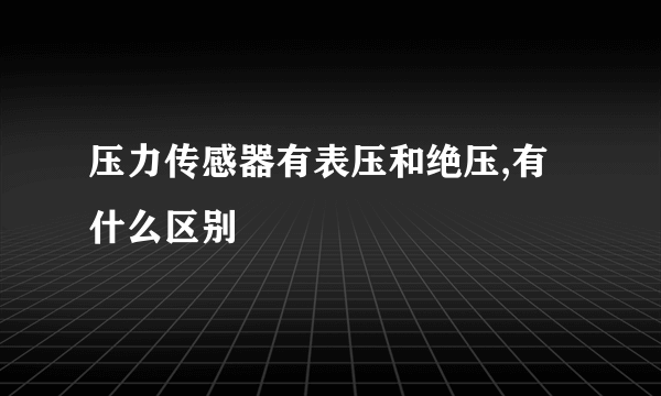 压力传感器有表压和绝压,有什么区别