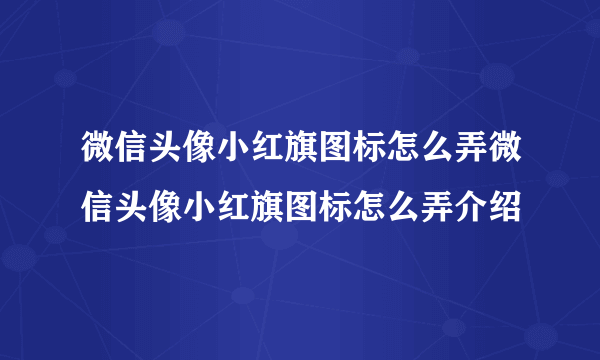 微信头像小红旗图标怎么弄微信头像小红旗图标怎么弄介绍