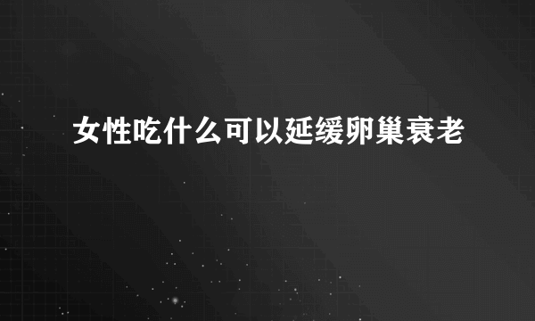 女性吃什么可以延缓卵巢衰老