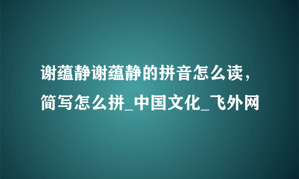 谢蕴静谢蕴静的拼音怎么读，简写怎么拼_中国文化_飞外网