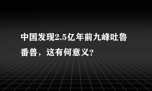 中国发现2.5亿年前九峰吐鲁番兽，这有何意义？