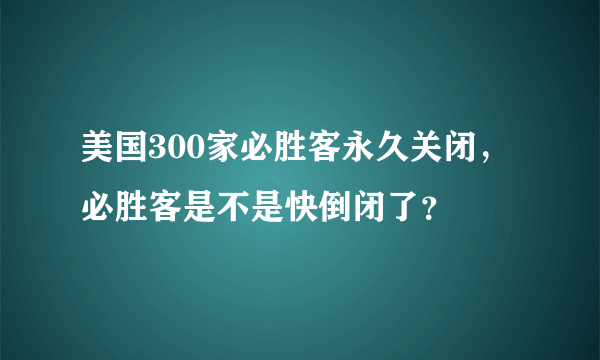 美国300家必胜客永久关闭，必胜客是不是快倒闭了？