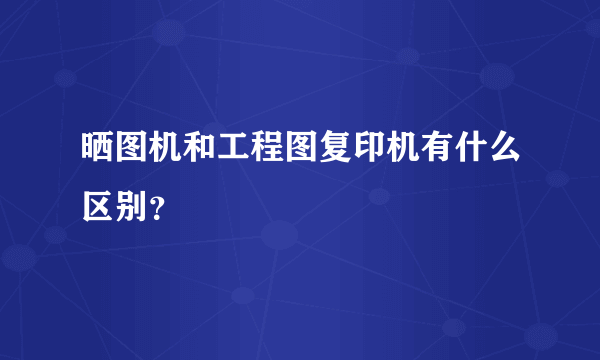 晒图机和工程图复印机有什么区别？