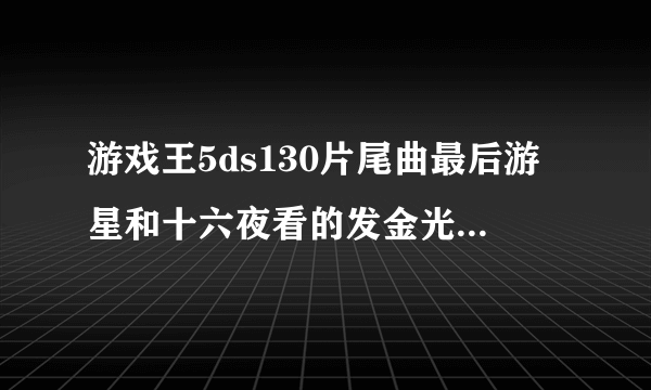 游戏王5ds130片尾曲最后游星和十六夜看的发金光的是怪兽吗是什么？如果是怪兽他叫什么？