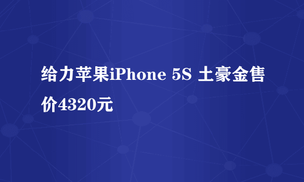 给力苹果iPhone 5S 土豪金售价4320元