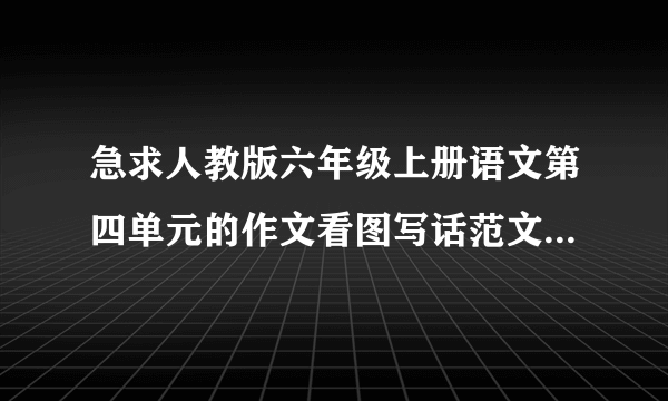 急求人教版六年级上册语文第四单元的作文看图写话范文400字