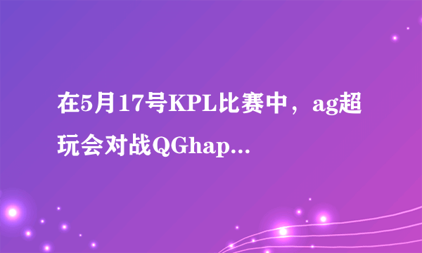 在5月17号KPL比赛中，ag超玩会对战QGhappy，你最不希望谁输？