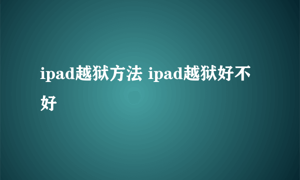 ipad越狱方法 ipad越狱好不好