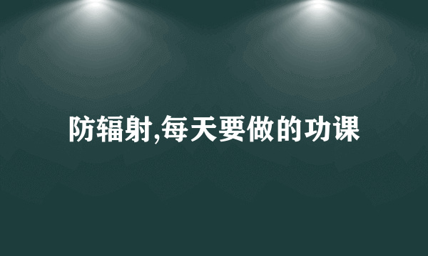 防辐射,每天要做的功课