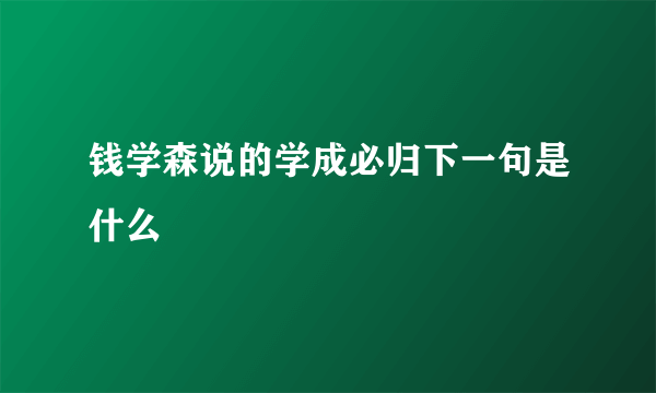 钱学森说的学成必归下一句是什么