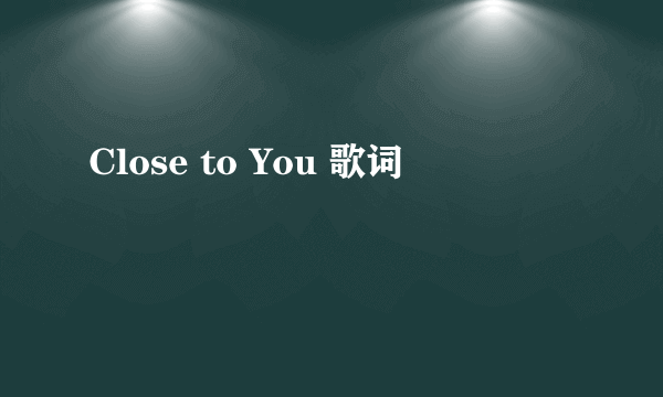 Close to You 歌词