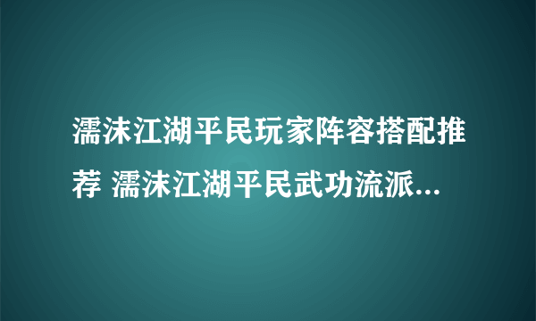 濡沫江湖平民玩家阵容搭配推荐 濡沫江湖平民武功流派选择方法