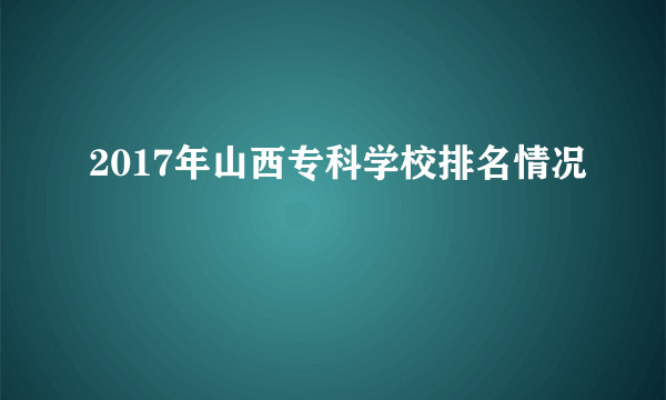 2017年山西专科学校排名情况