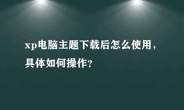 xp电脑主题下载后怎么使用，具体如何操作？