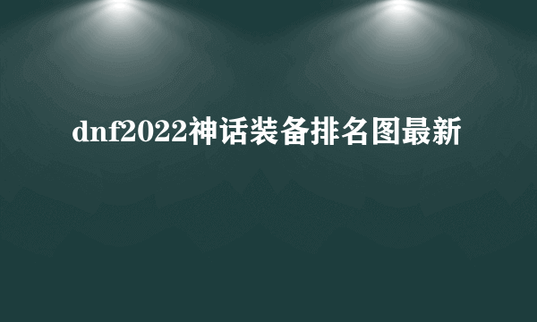 dnf2022神话装备排名图最新