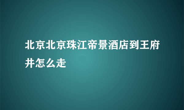 北京北京珠江帝景酒店到王府井怎么走