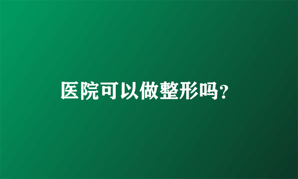 医院可以做整形吗？