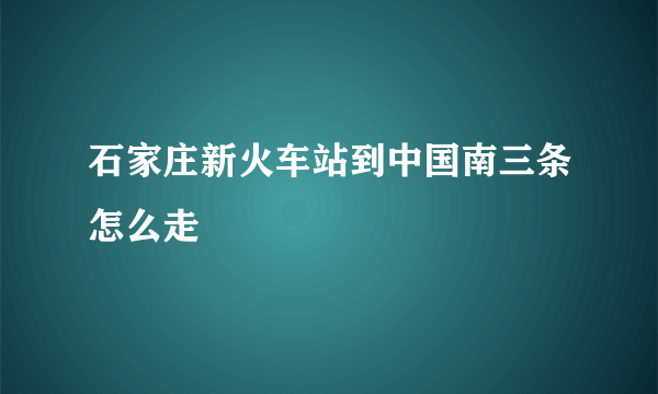 石家庄新火车站到中国南三条怎么走