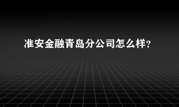 准安金融青岛分公司怎么样？