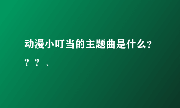 动漫小叮当的主题曲是什么？？？、