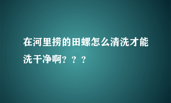 在河里捞的田螺怎么清洗才能洗干净啊？？？