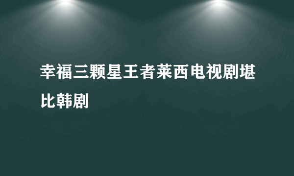 幸福三颗星王者莱西电视剧堪比韩剧