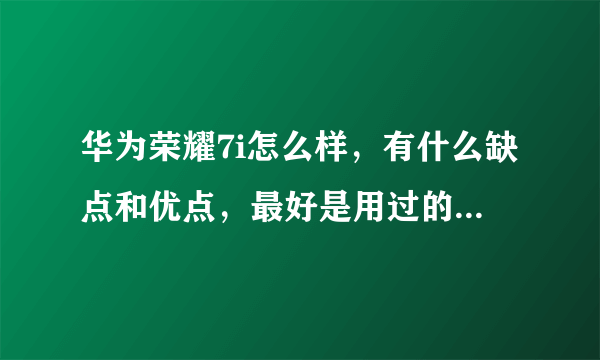 华为荣耀7i怎么样，有什么缺点和优点，最好是用过的人，可以告诉我嘛