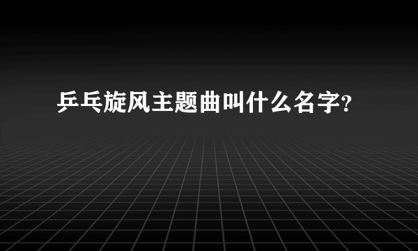 乒乓旋风主题曲叫什么名字？