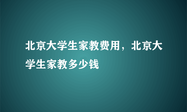 北京大学生家教费用，北京大学生家教多少钱