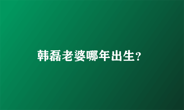 韩磊老婆哪年出生？