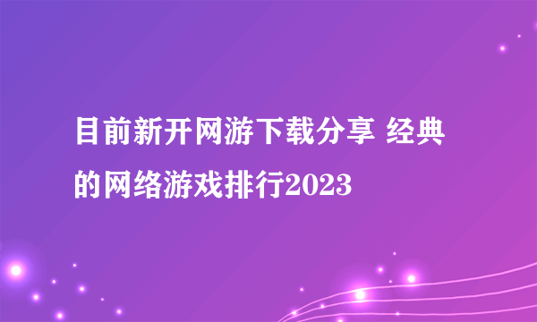 目前新开网游下载分享 经典的网络游戏排行2023