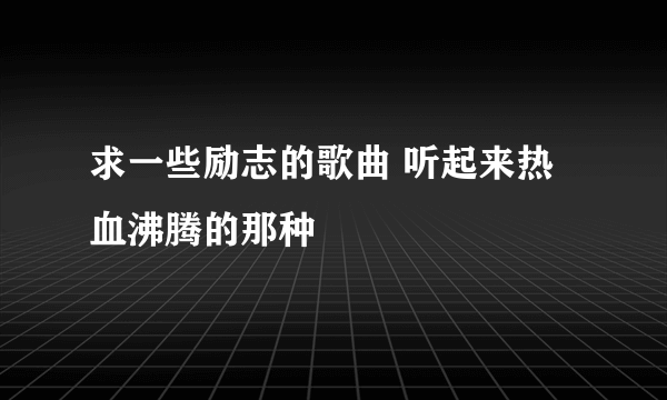 求一些励志的歌曲 听起来热血沸腾的那种