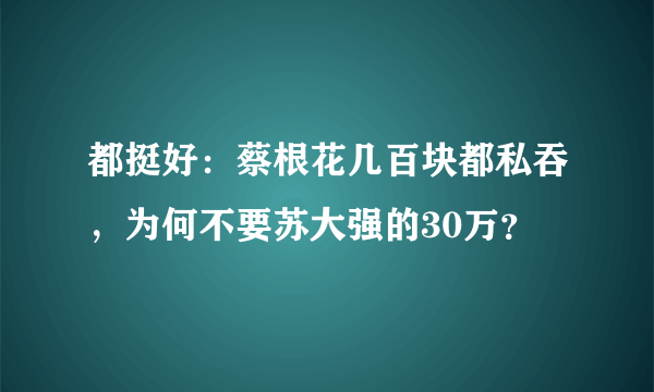 都挺好：蔡根花几百块都私吞，为何不要苏大强的30万？