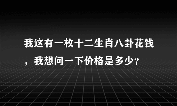 我这有一枚十二生肖八卦花钱，我想问一下价格是多少？