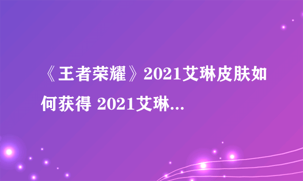 《王者荣耀》2021艾琳皮肤如何获得 2021艾琳皮肤获取教程