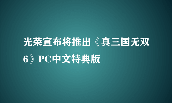 光荣宣布将推出《真三国无双6》PC中文特典版