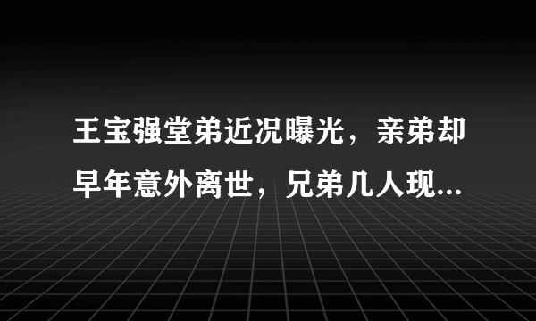 王宝强堂弟近况曝光，亲弟却早年意外离世，兄弟几人现状大不同