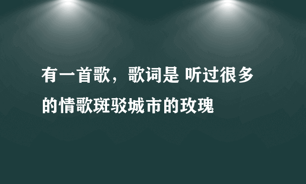 有一首歌，歌词是 听过很多的情歌斑驳城市的玫瑰