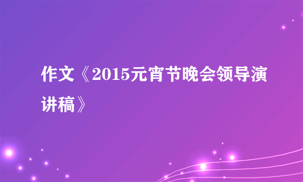 作文《2015元宵节晚会领导演讲稿》