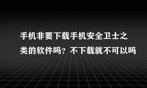 手机非要下载手机安全卫士之类的软件吗？不下载就不可以吗