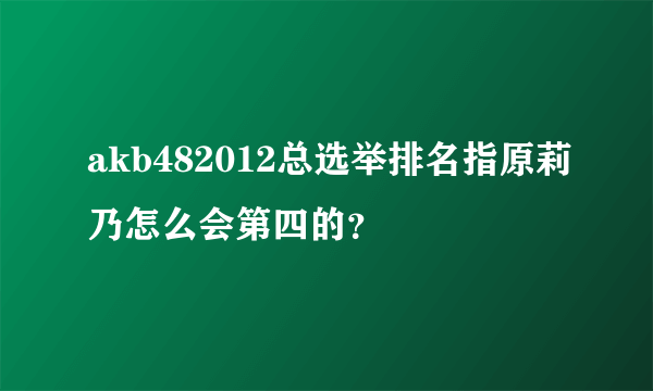 akb482012总选举排名指原莉乃怎么会第四的？