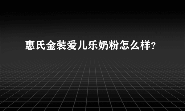 惠氏金装爱儿乐奶粉怎么样？