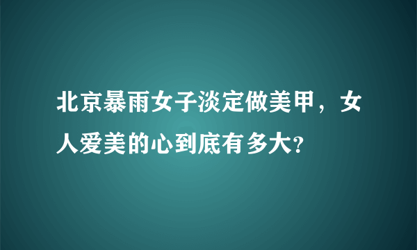 北京暴雨女子淡定做美甲，女人爱美的心到底有多大？