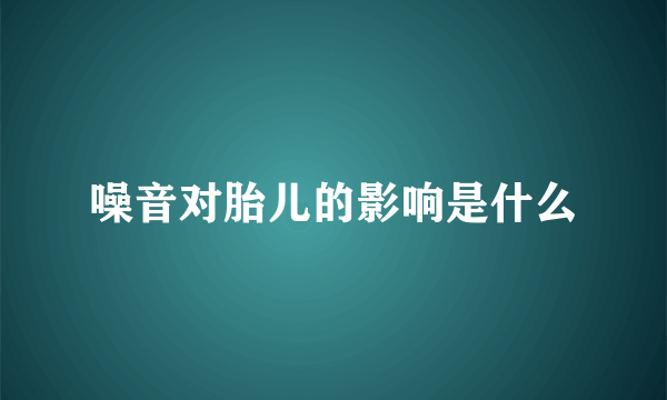 噪音对胎儿的影响是什么