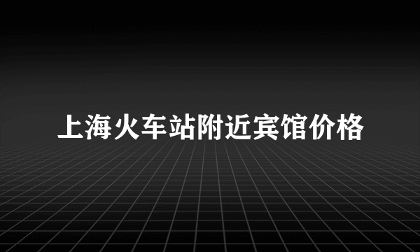 上海火车站附近宾馆价格