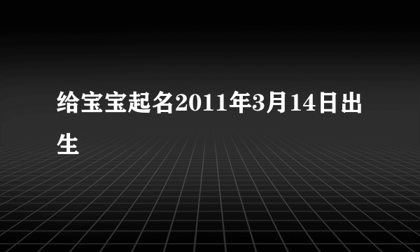 给宝宝起名2011年3月14日出生